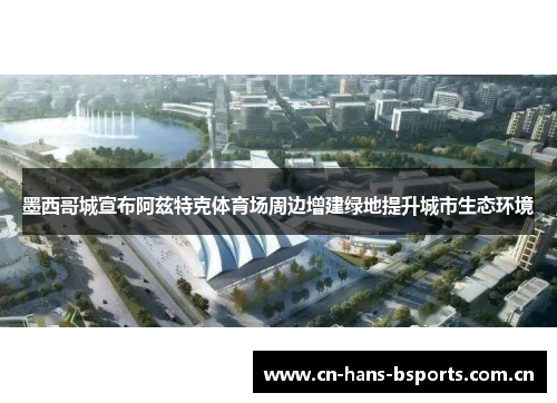 墨西哥城宣布阿兹特克体育场周边增建绿地提升城市生态环境