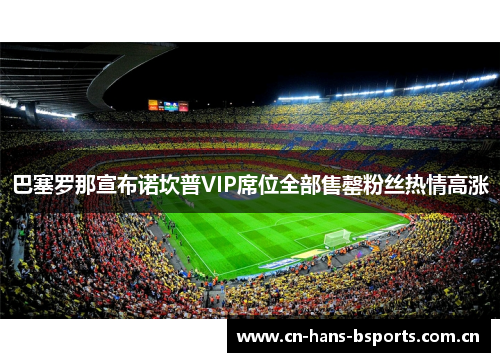 巴塞罗那宣布诺坎普VIP席位全部售罄粉丝热情高涨
