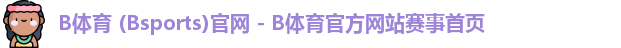 B体育 (Bsports)官网 - B体育官方网站赛事首页